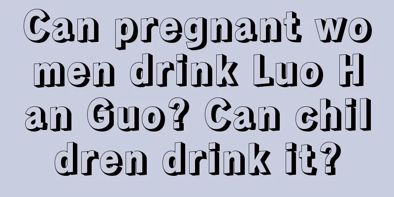 Can pregnant women drink Luo Han Guo? Can children drink it?