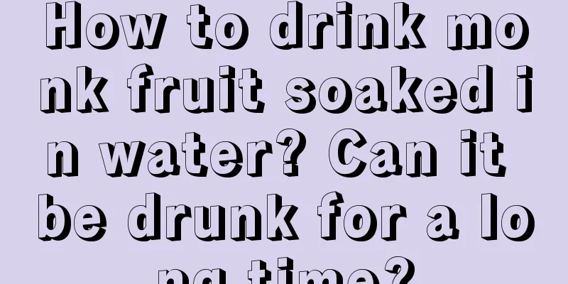 How to drink monk fruit soaked in water? Can it be drunk for a long time?