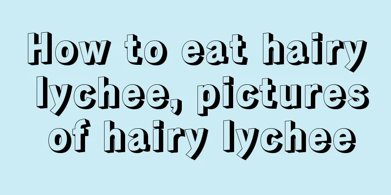 How to eat hairy lychee, pictures of hairy lychee