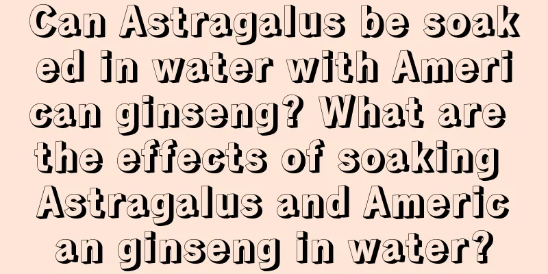 Can Astragalus be soaked in water with American ginseng? What are the effects of soaking Astragalus and American ginseng in water?