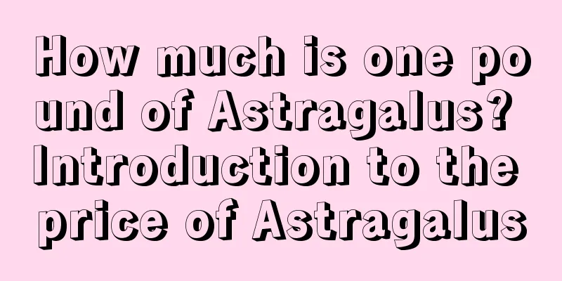 How much is one pound of Astragalus? Introduction to the price of Astragalus