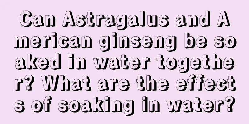 Can Astragalus and American ginseng be soaked in water together? What are the effects of soaking in water?