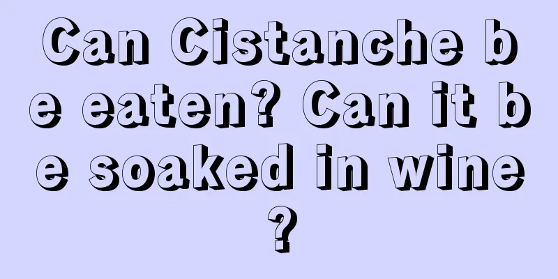 Can Cistanche be eaten? Can it be soaked in wine?