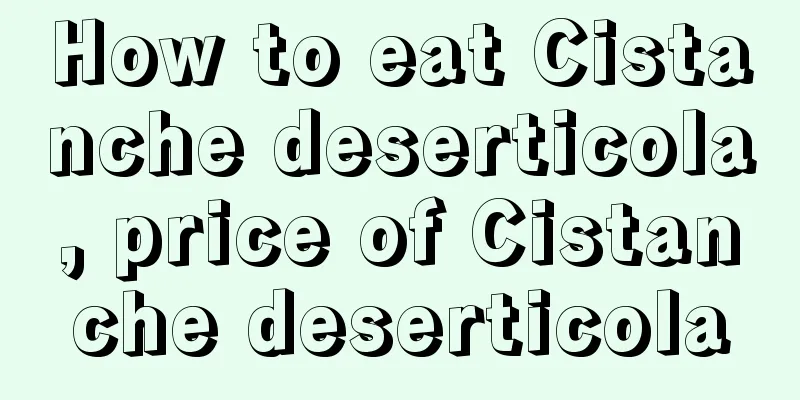 How to eat Cistanche deserticola, price of Cistanche deserticola