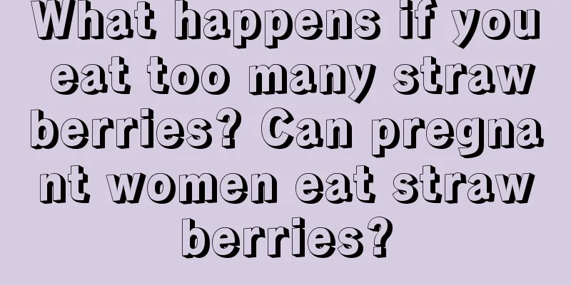 What happens if you eat too many strawberries? Can pregnant women eat strawberries?