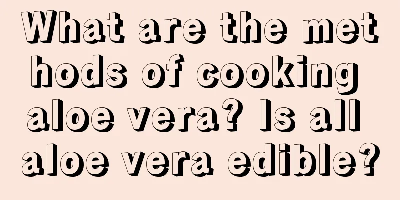 What are the methods of cooking aloe vera? Is all aloe vera edible?