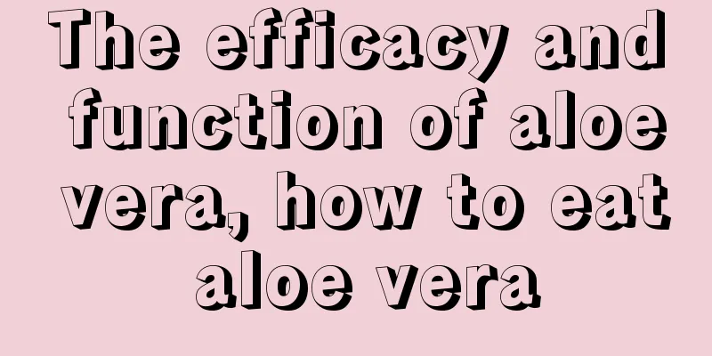 The efficacy and function of aloe vera, how to eat aloe vera