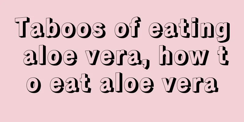 Taboos of eating aloe vera, how to eat aloe vera