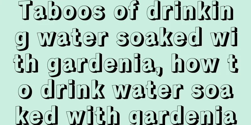 Taboos of drinking water soaked with gardenia, how to drink water soaked with gardenia