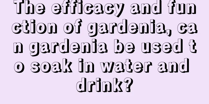 The efficacy and function of gardenia, can gardenia be used to soak in water and drink?