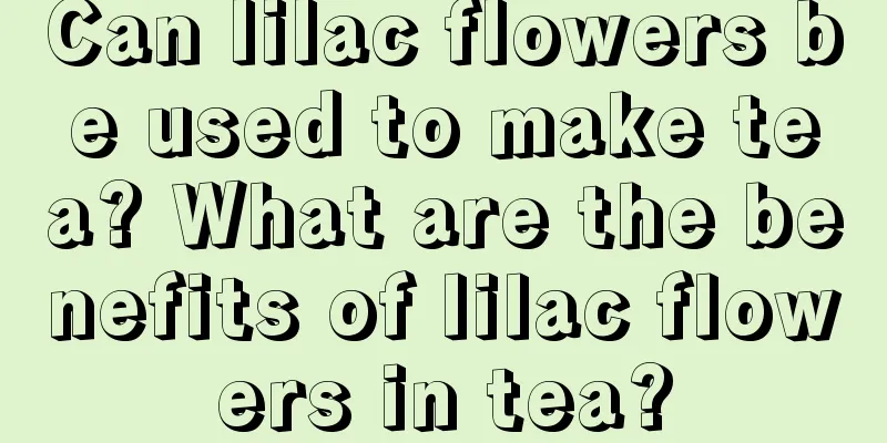 Can lilac flowers be used to make tea? What are the benefits of lilac flowers in tea?