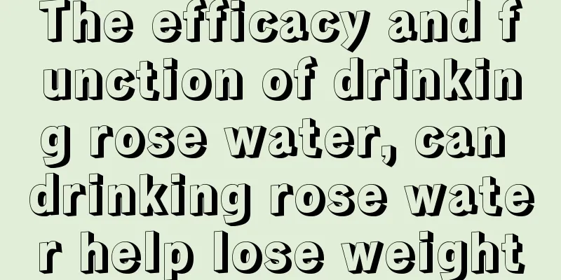 The efficacy and function of drinking rose water, can drinking rose water help lose weight