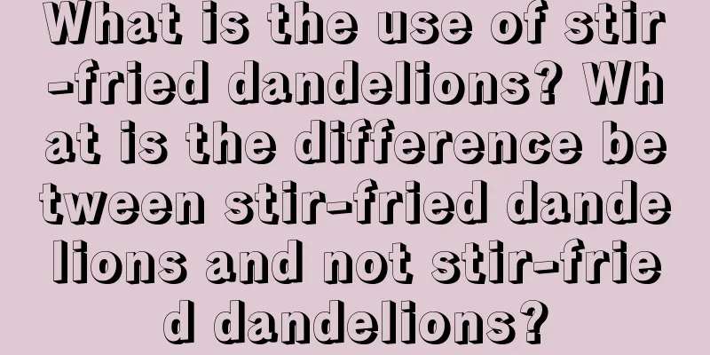 What is the use of stir-fried dandelions? What is the difference between stir-fried dandelions and not stir-fried dandelions?