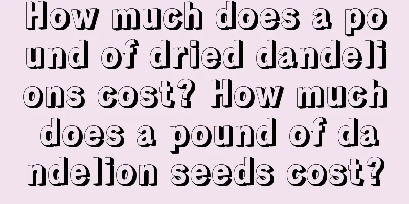 How much does a pound of dried dandelions cost? How much does a pound of dandelion seeds cost?