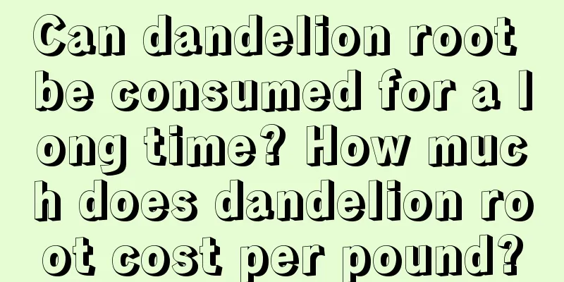 Can dandelion root be consumed for a long time? How much does dandelion root cost per pound?