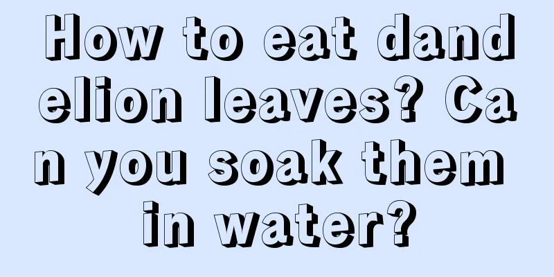 How to eat dandelion leaves? Can you soak them in water?