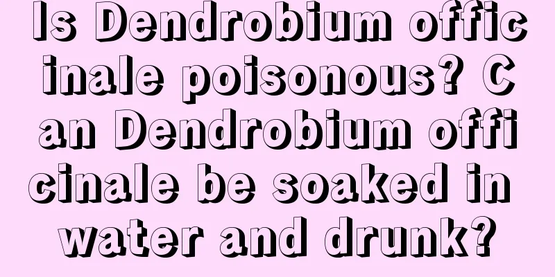 Is Dendrobium officinale poisonous? Can Dendrobium officinale be soaked in water and drunk?