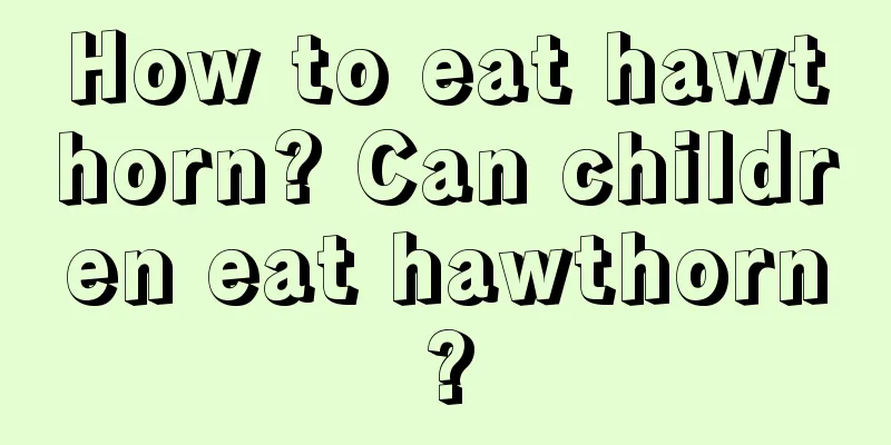 How to eat hawthorn? Can children eat hawthorn?