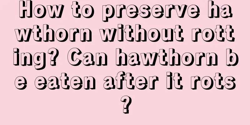 How to preserve hawthorn without rotting? Can hawthorn be eaten after it rots?