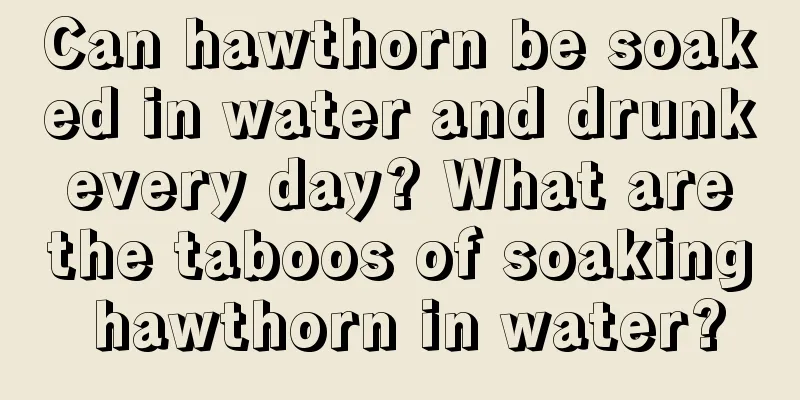 Can hawthorn be soaked in water and drunk every day? What are the taboos of soaking hawthorn in water?