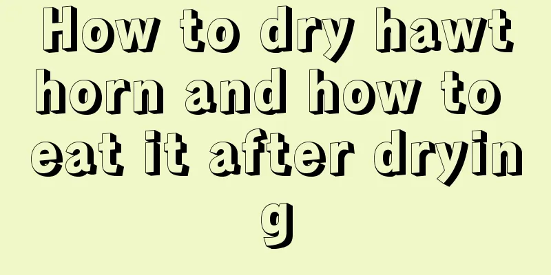 How to dry hawthorn and how to eat it after drying