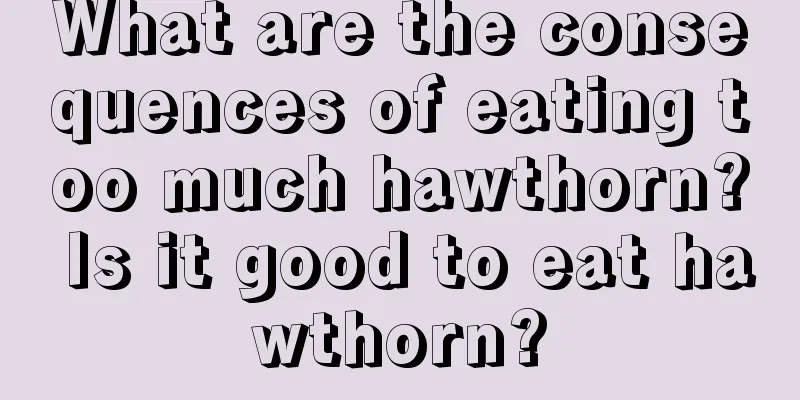 What are the consequences of eating too much hawthorn? Is it good to eat hawthorn?