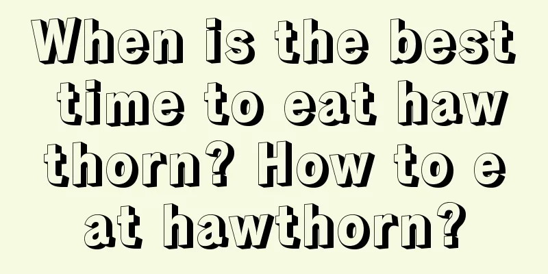 When is the best time to eat hawthorn? How to eat hawthorn?