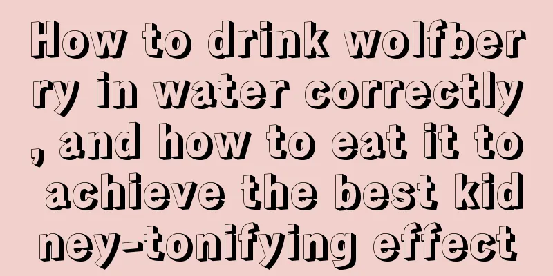 How to drink wolfberry in water correctly, and how to eat it to achieve the best kidney-tonifying effect