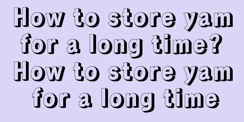 How to store yam for a long time? How to store yam for a long time