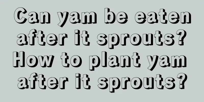 Can yam be eaten after it sprouts? How to plant yam after it sprouts?