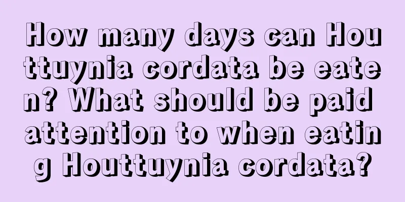 How many days can Houttuynia cordata be eaten? What should be paid attention to when eating Houttuynia cordata?