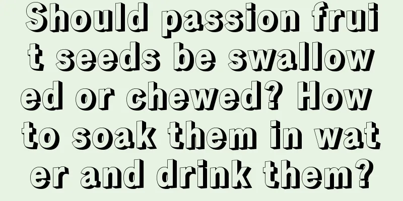 Should passion fruit seeds be swallowed or chewed? How to soak them in water and drink them?