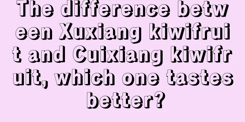 The difference between Xuxiang kiwifruit and Cuixiang kiwifruit, which one tastes better?