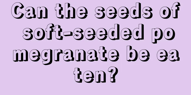 Can the seeds of soft-seeded pomegranate be eaten?