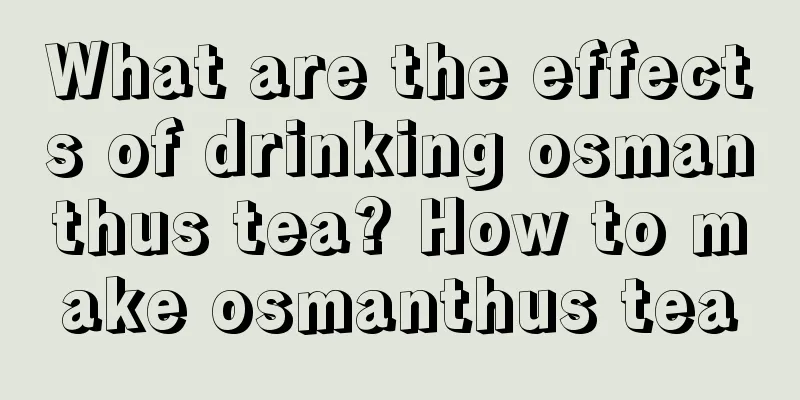 What are the effects of drinking osmanthus tea? How to make osmanthus tea