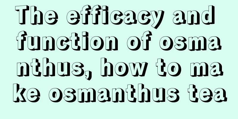 The efficacy and function of osmanthus, how to make osmanthus tea