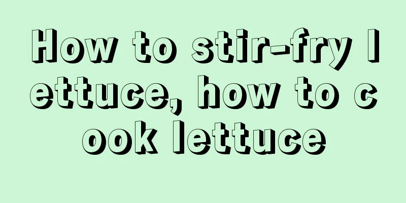 How to stir-fry lettuce, how to cook lettuce