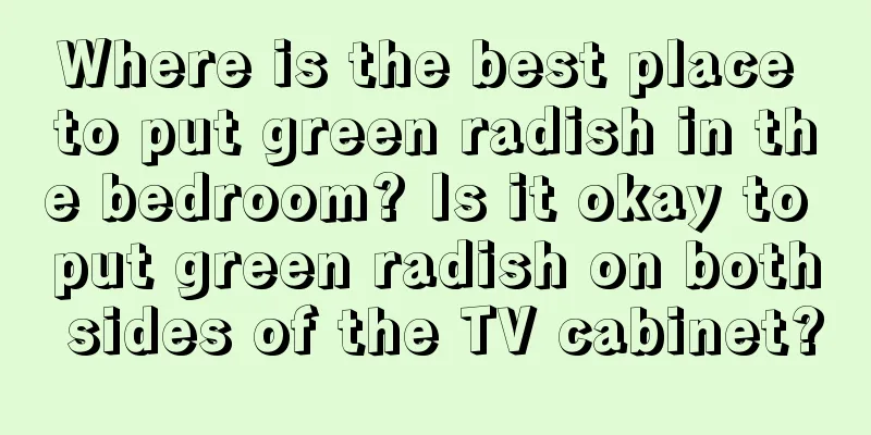 Where is the best place to put green radish in the bedroom? Is it okay to put green radish on both sides of the TV cabinet?