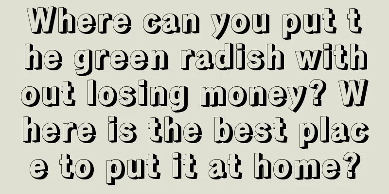 Where can you put the green radish without losing money? Where is the best place to put it at home?