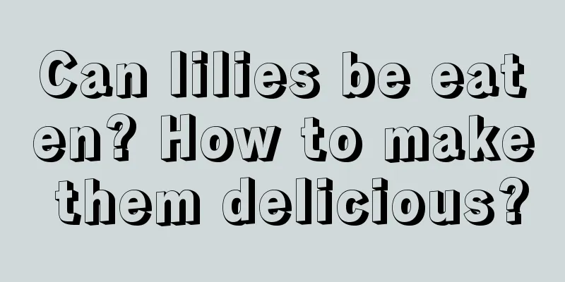 Can lilies be eaten? How to make them delicious?