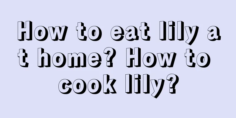 How to eat lily at home? How to cook lily?