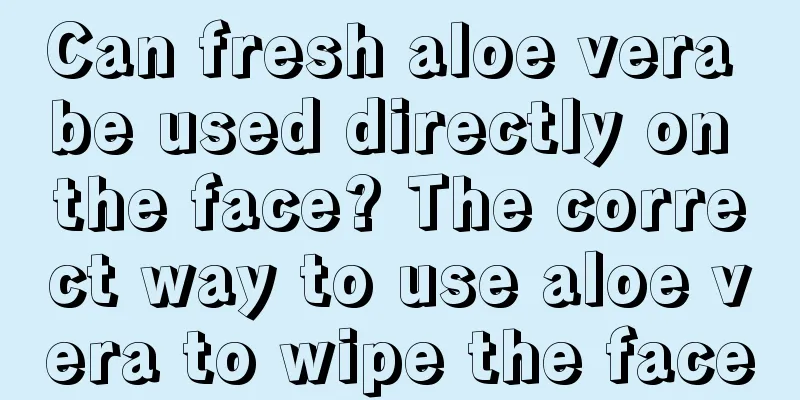 Can fresh aloe vera be used directly on the face? The correct way to use aloe vera to wipe the face