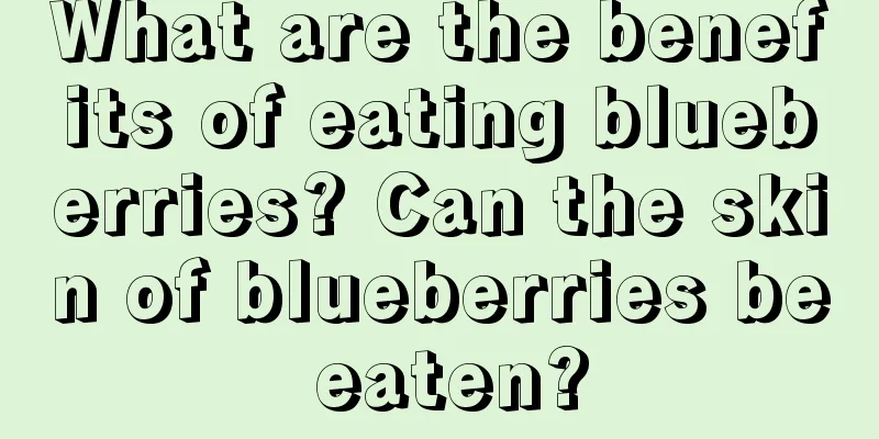 What are the benefits of eating blueberries? Can the skin of blueberries be eaten?