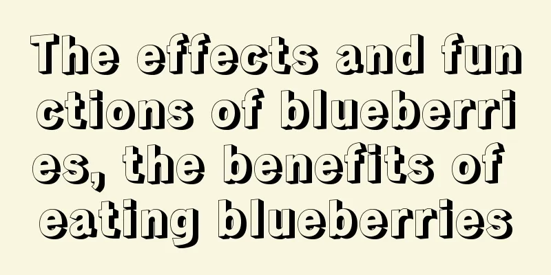 The effects and functions of blueberries, the benefits of eating blueberries