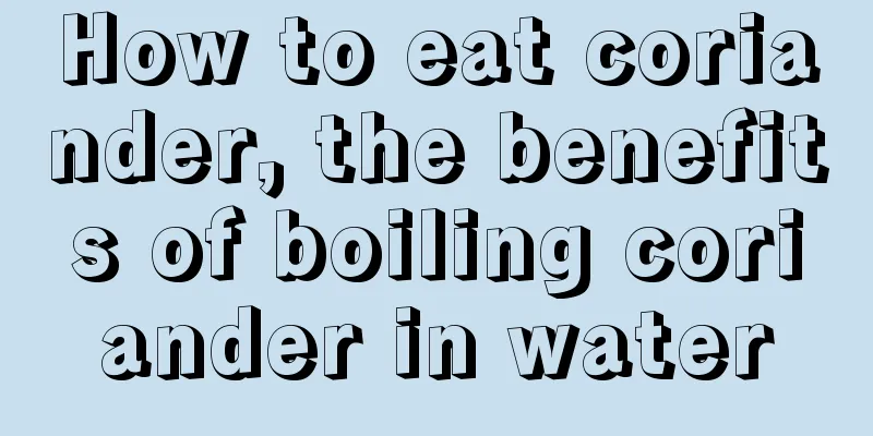 How to eat coriander, the benefits of boiling coriander in water