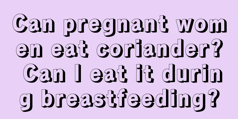 Can pregnant women eat coriander? Can I eat it during breastfeeding?