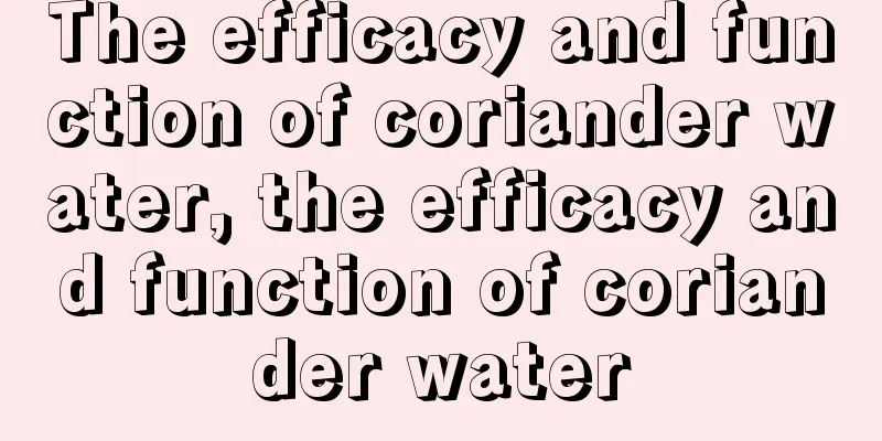 The efficacy and function of coriander water, the efficacy and function of coriander water