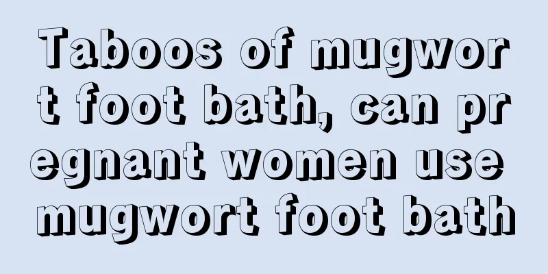 Taboos of mugwort foot bath, can pregnant women use mugwort foot bath