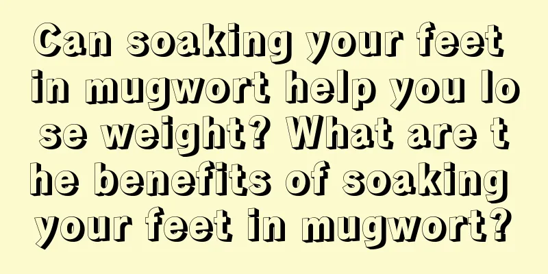 Can soaking your feet in mugwort help you lose weight? What are the benefits of soaking your feet in mugwort?