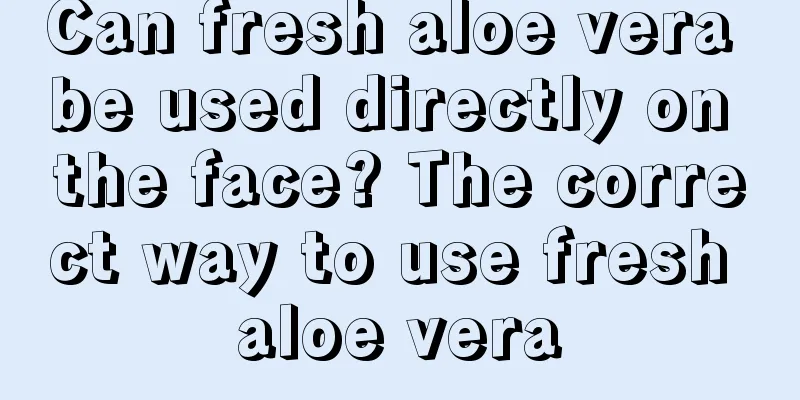 Can fresh aloe vera be used directly on the face? The correct way to use fresh aloe vera